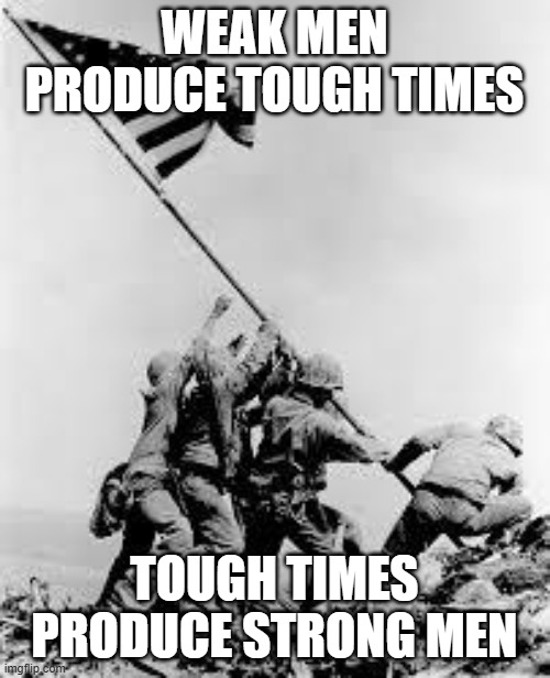 iwo jima | WEAK MEN PRODUCE TOUGH TIMES TOUGH TIMES PRODUCE STRONG MEN | image tagged in iwo jima | made w/ Imgflip meme maker