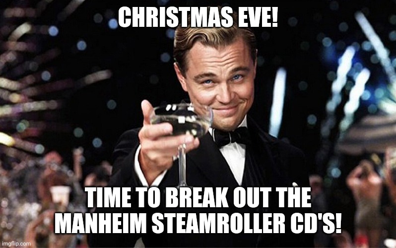 That time of year | CHRISTMAS EVE! TIME TO BREAK OUT THE MANHEIM STEAMROLLER CD'S! | image tagged in leonardo dicaprio raise glass | made w/ Imgflip meme maker