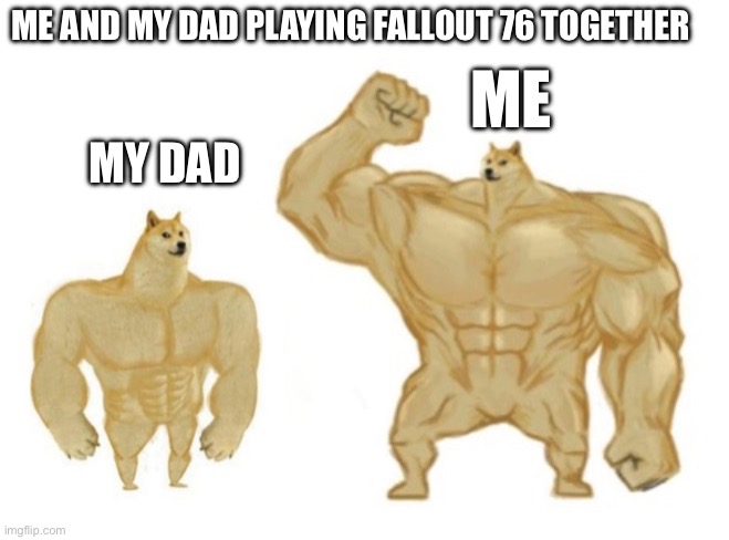 Me and dad | ME AND MY DAD PLAYING FALLOUT 76 TOGETHER; ME; MY DAD | image tagged in buff doge god doge | made w/ Imgflip meme maker