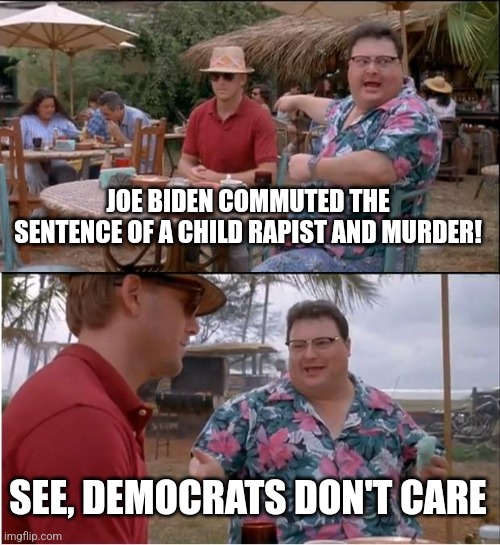 Joe Biden is the worst President in American history and it isn't even close. | JOE BIDEN COMMUTED THE SENTENCE OF A CHILD RAPIST AND MURDER! SEE, DEMOCRATS DON'T CARE | image tagged in memes,see nobody cares,joe biden,pedophiles,evil | made w/ Imgflip meme maker