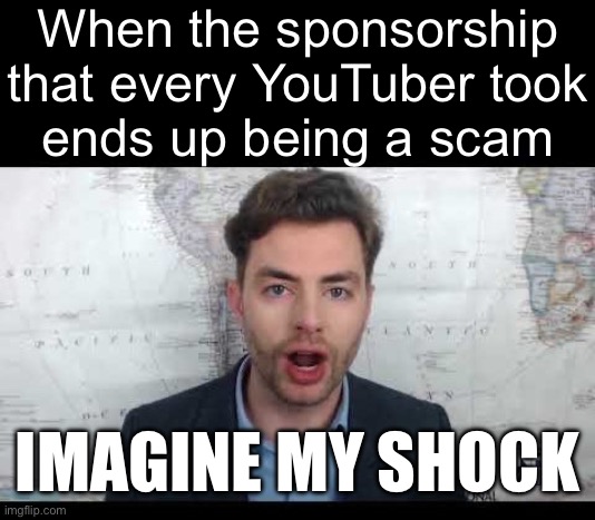 Imagine My Shock | When the sponsorship
that every YouTuber took
ends up being a scam; IMAGINE MY SHOCK | image tagged in imagine my shock | made w/ Imgflip meme maker