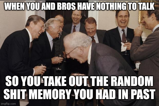 Rich men laughing | WHEN YOU AND BROS HAVE NOTHING TO TALK; SO YOU TAKE OUT THE RANDOM SHIT MEMORY YOU HAD IN PAST | image tagged in rich men laughing | made w/ Imgflip meme maker