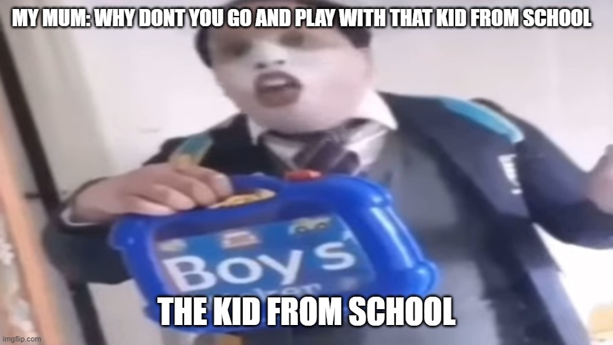 the kid from school | MY MUM: WHY DONT YOU GO AND PLAY WITH THAT KID FROM SCHOOL; THE KID FROM SCHOOL | image tagged in smartschoolboy9 | made w/ Imgflip meme maker