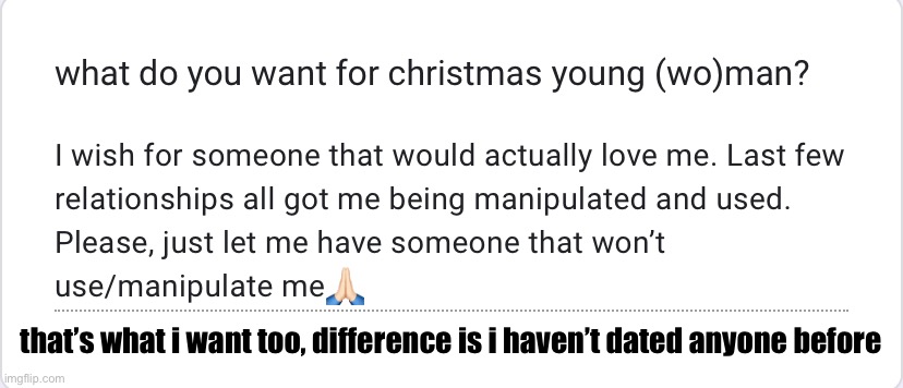 https://forms.gle/PYFCVidZDh76phaD8 | that’s what i want too, difference is i haven’t dated anyone before | made w/ Imgflip meme maker