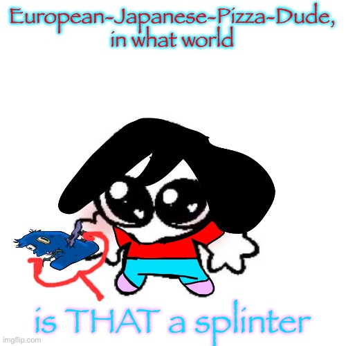 like dude that’s a fuckin branch | European-Japanese-Pizza-Dude, in what world; is THAT a splinter | image tagged in rongbinb | made w/ Imgflip meme maker