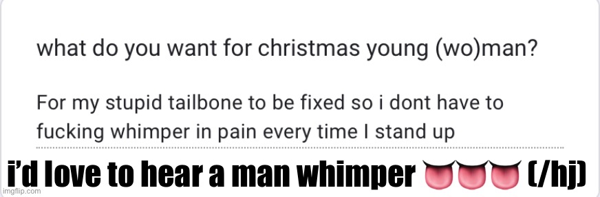 https://forms.gle/PYFCVidZDh76phaD8 | i’d love to hear a man whimper 👅👅👅 (/hj) | made w/ Imgflip meme maker