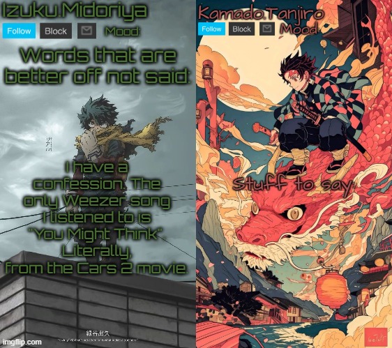 I still consider Cars 2 to be a fucking masterpiece. | I have a confession. The only Weezer song I listened to is "You Might Think". Literally, from the Cars 2 movie. | image tagged in shared template | made w/ Imgflip meme maker