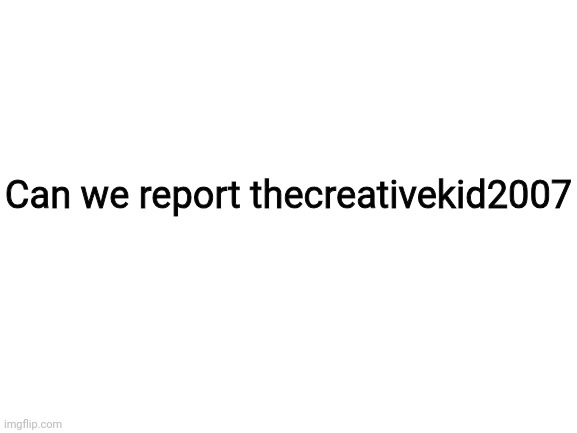 Blank White Template | Can we report thecreativekid2007 | image tagged in blank white template | made w/ Imgflip meme maker