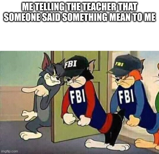 Tom & Jerry & FBI | ME TELLING THE TEACHER THAT SOMEONE SAID SOMETHING MEAN TO ME | image tagged in tom jerry fbi,memes,school | made w/ Imgflip meme maker