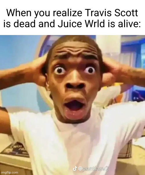 Shocked black guy | When you realize Travis Scott is dead and Juice Wrld is alive: | image tagged in shocked black guy | made w/ Imgflip meme maker