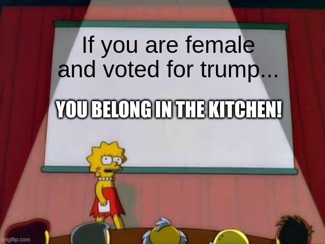 Lisa Simpson's Presentation | If you are female
and voted for trump... YOU BELONG IN THE KITCHEN! | image tagged in lisa simpson's presentation | made w/ Imgflip meme maker