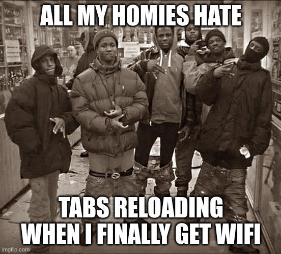 All My Homies Hate | ALL MY HOMIES HATE; TABS RELOADING WHEN I FINALLY GET WIFI | image tagged in all my homies hate,memes | made w/ Imgflip meme maker