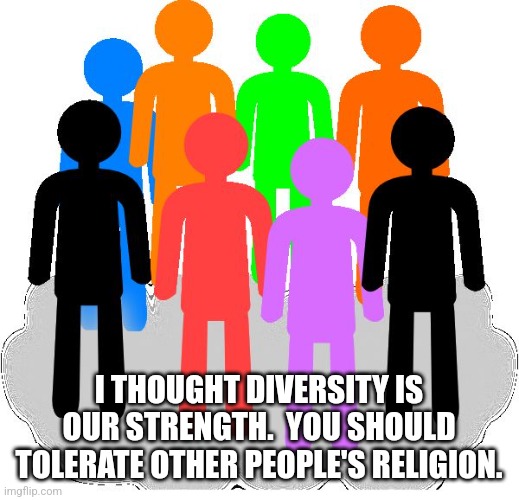 Diversity | I THOUGHT DIVERSITY IS OUR STRENGTH.  YOU SHOULD TOLERATE OTHER PEOPLE'S RELIGION. | image tagged in diversity | made w/ Imgflip meme maker