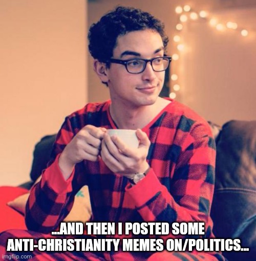 he makes mommy proud | ...AND THEN I POSTED SOME ANTI-CHRISTIANITY MEMES ON/POLITICS... | image tagged in pajama boy | made w/ Imgflip meme maker