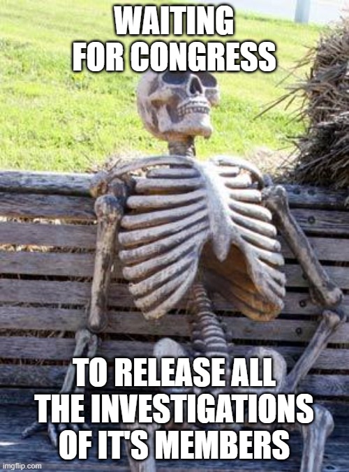 Waiting Skeleton | WAITING FOR CONGRESS; TO RELEASE ALL THE INVESTIGATIONS OF IT'S MEMBERS | image tagged in memes,waiting skeleton | made w/ Imgflip meme maker