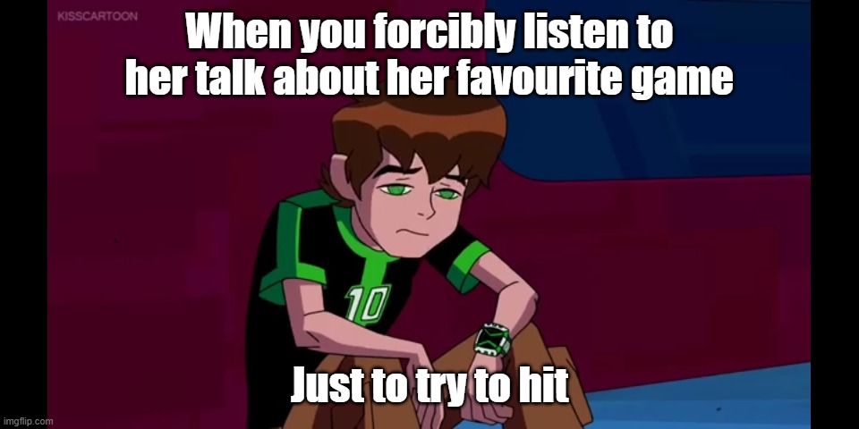 When you gotta listen to her yap about her favourite game | When you forcibly listen to her talk about her favourite game; Just to try to hit | image tagged in ben 10,video games,talking,bored of this crap | made w/ Imgflip meme maker