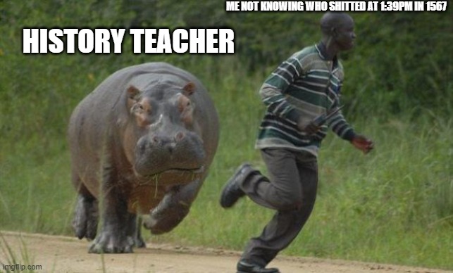 hippo chase | ME NOT KNOWING WHO SHITTED AT 1:39PM IN 1567; HISTORY TEACHER | image tagged in hippo chase | made w/ Imgflip meme maker