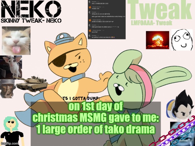 Tweak and Neko Shared temp | on 1st day of christmas MSMG gave to me: 1 large order of tako drama | image tagged in tweak and neko shared temp | made w/ Imgflip meme maker