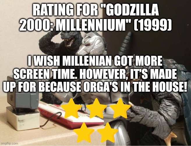 Godzilla 2000: Millennium rating | RATING FOR "GODZILLA 2000: MILLENNIUM" (1999); I WISH MILLENIAN GOT MORE SCREEN TIME. HOWEVER, IT'S MADE UP FOR BECAUSE ORGA'S IN THE HOUSE! | image tagged in godzilla-kiryu-gamera-pc | made w/ Imgflip meme maker