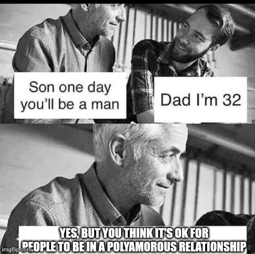 Son one day you'll be a man | YES, BUT YOU THINK IT'S OK FOR PEOPLE TO BE IN A POLYAMOROUS RELATIONSHIP | image tagged in son one day you'll be a man | made w/ Imgflip meme maker