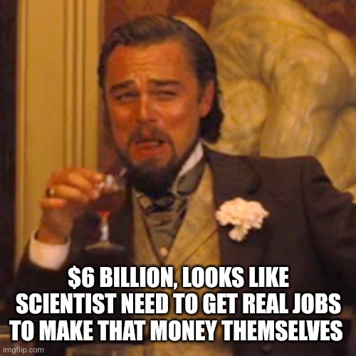 Laughing Leo Meme | $6 BILLION, LOOKS LIKE SCIENTIST NEED TO GET REAL JOBS TO MAKE THAT MONEY THEMSELVES | image tagged in memes,laughing leo | made w/ Imgflip meme maker