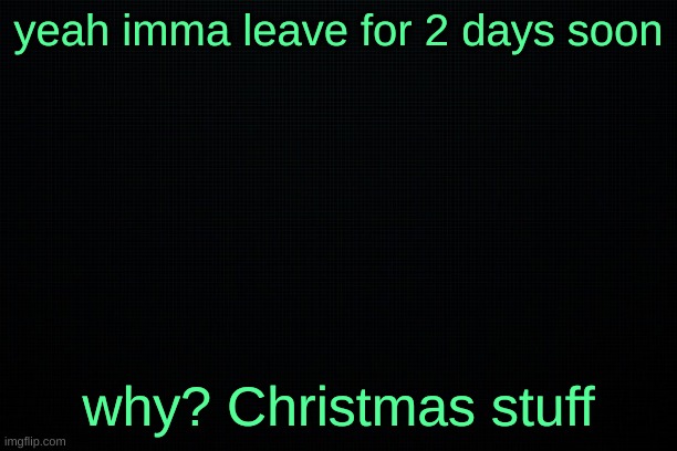 The Black | yeah imma leave for 2 days soon; why? Christmas stuff | image tagged in the black | made w/ Imgflip meme maker