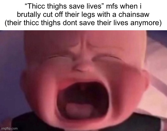 boss baby crying | “Thicc thighs save lives” mfs when i brutally cut off their legs with a chainsaw (their thicc thighs dont save their lives anymore) | image tagged in boss baby crying | made w/ Imgflip meme maker