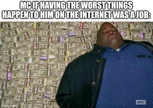 huell money | MC IF HAVING THE WORST THINGS HAPPEN TO HIM ON THE INTERNET WAS A JOB: | image tagged in huell money | made w/ Imgflip meme maker