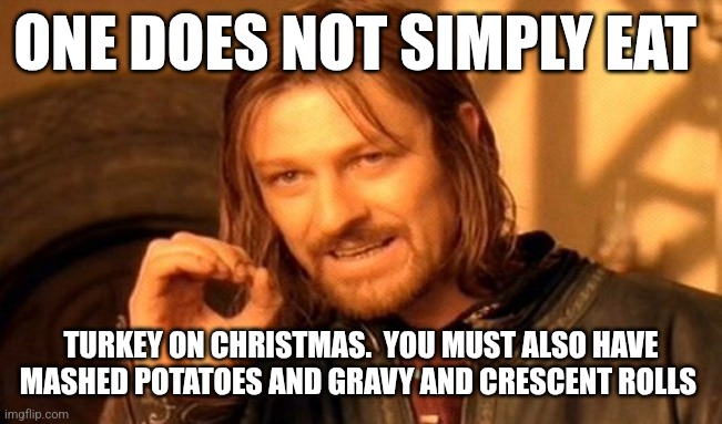 Christmas dinner | ONE DOES NOT SIMPLY EAT; TURKEY ON CHRISTMAS.  YOU MUST ALSO HAVE MASHED POTATOES AND GRAVY AND CRESCENT ROLLS | image tagged in memes,one does not simply,funny memes | made w/ Imgflip meme maker