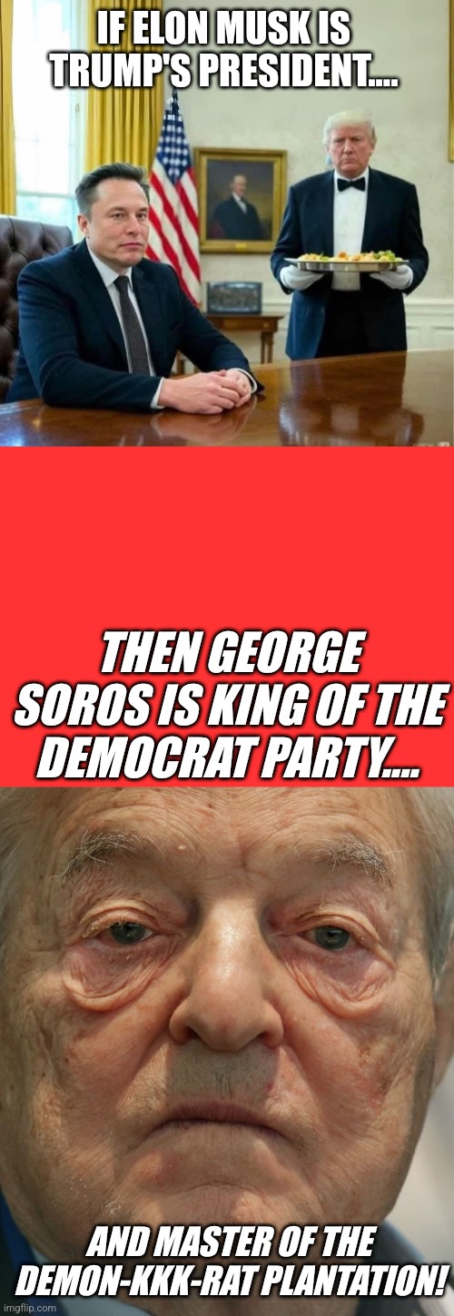 IF ELON MUSK IS TRUMP'S PRESIDENT.... THEN GEORGE SOROS IS KING OF THE DEMOCRAT PARTY.... AND MASTER OF THE DEMON-KKK-RAT PLANTATION! | made w/ Imgflip meme maker