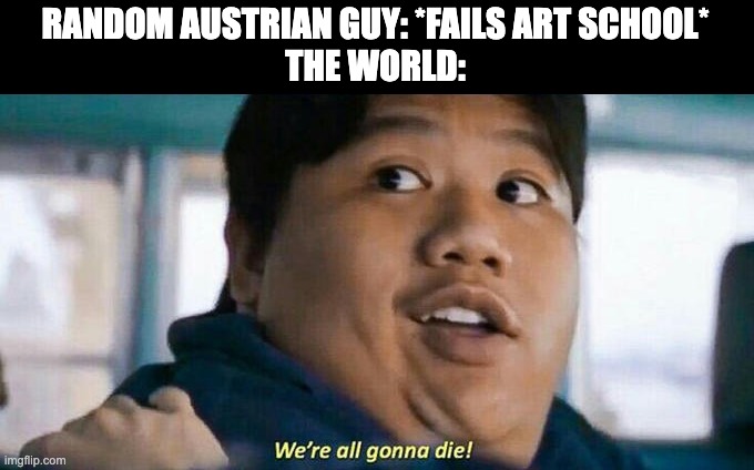 We're all gonna die | RANDOM AUSTRIAN GUY: *FAILS ART SCHOOL*
THE WORLD: | image tagged in we're all gonna die,memes | made w/ Imgflip meme maker