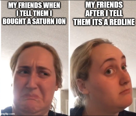 Kombucha Girl | MY FRIENDS AFTER I TELL THEM ITS A REDLINE; MY FRIENDS WHEN I TELL THEM I BOUGHT A SATURN ION | image tagged in kombucha girl,cars,funny | made w/ Imgflip meme maker