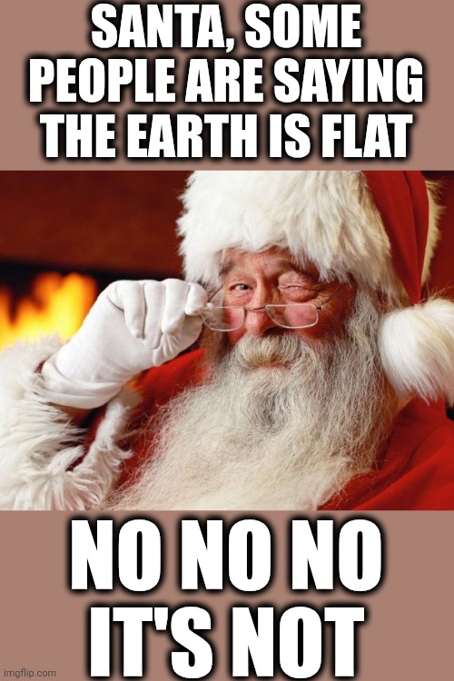 Santa Goes Round The World On Christmas Eve... Not Across The World | SANTA, SOME PEOPLE ARE SAYING THE EARTH IS FLAT; NO NO NO
IT'S NOT | image tagged in santa claus,flat earth,flat earthers,round earth,merry christmas,memes | made w/ Imgflip meme maker