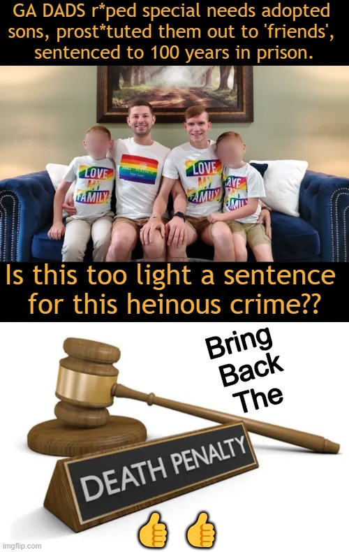 Protect Children | GA DADS r*ped special needs adopted 
sons, prost*tuted them out to 'friends', 
sentenced to 100 years in prison. Is this too light a sentence 
for this heinous crime?? Bring 
Back
The; 👍👍 | image tagged in map,minor attracted persons,aka pedophiles,protect children and not the perps,soft on crime liberals,punishment | made w/ Imgflip meme maker