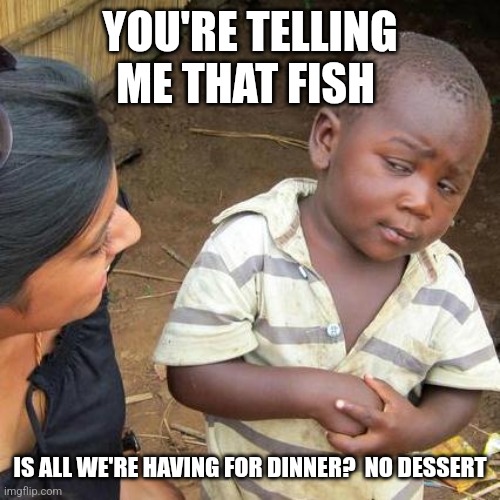 Fish | YOU'RE TELLING ME THAT FISH; IS ALL WE'RE HAVING FOR DINNER?  NO DESSERT | image tagged in memes,third world skeptical kid | made w/ Imgflip meme maker