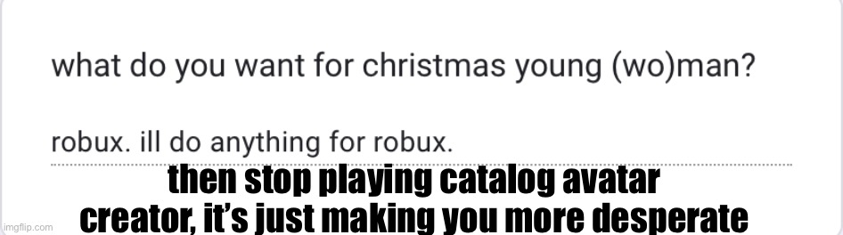 then stop playing catalog avatar creator, it’s just making you more desperate | made w/ Imgflip meme maker