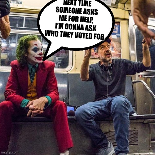 Joker in the Subway | NEXT TIME SOMEONE ASKS ME FOR HELP, I’M GONNA ASK WHO THEY VOTED FOR | image tagged in joker in the subway,democrats,crime,politics,political meme | made w/ Imgflip meme maker