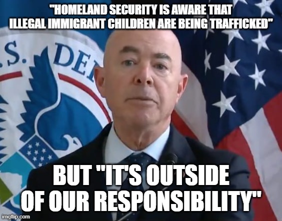 Moron Mayorkas | "HOMELAND SECURITY IS AWARE THAT ILLEGAL IMMIGRANT CHILDREN ARE BEING TRAFFICKED"; BUT "IT'S OUTSIDE OF OUR RESPONSIBILITY" | image tagged in moron mayorkas | made w/ Imgflip meme maker