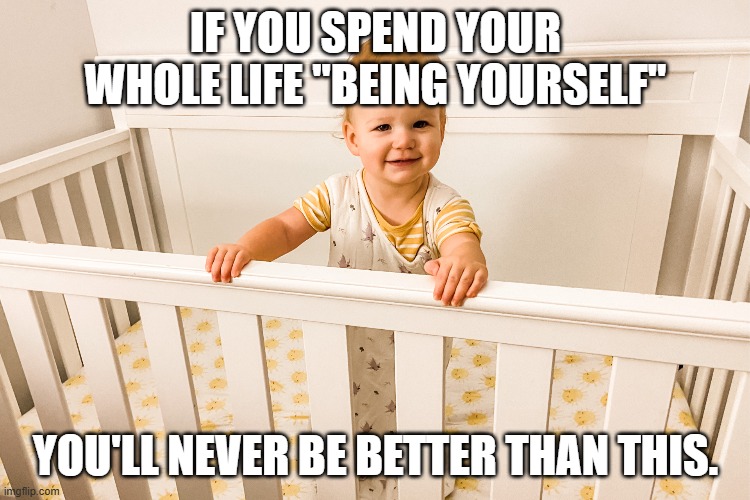 The problem with "being yourself" | IF YOU SPEND YOUR WHOLE LIFE "BEING YOURSELF"; YOU'LL NEVER BE BETTER THAN THIS. | image tagged in be yourself,baby,crib,never,learning,growing | made w/ Imgflip meme maker