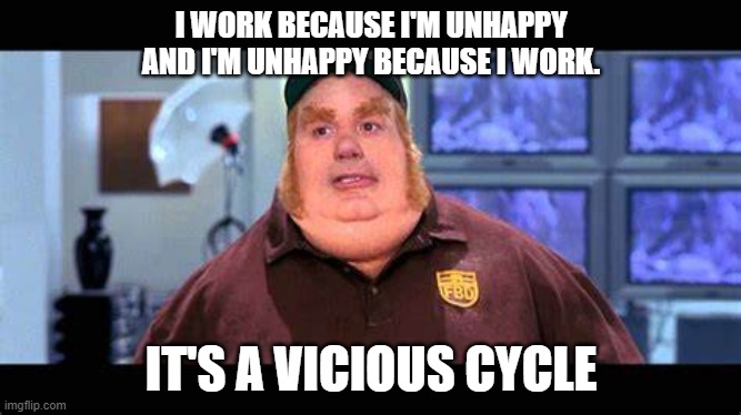 Overworked | I WORK BECAUSE I'M UNHAPPY AND I'M UNHAPPY BECAUSE I WORK. IT'S A VICIOUS CYCLE | image tagged in work,fat,call center | made w/ Imgflip meme maker