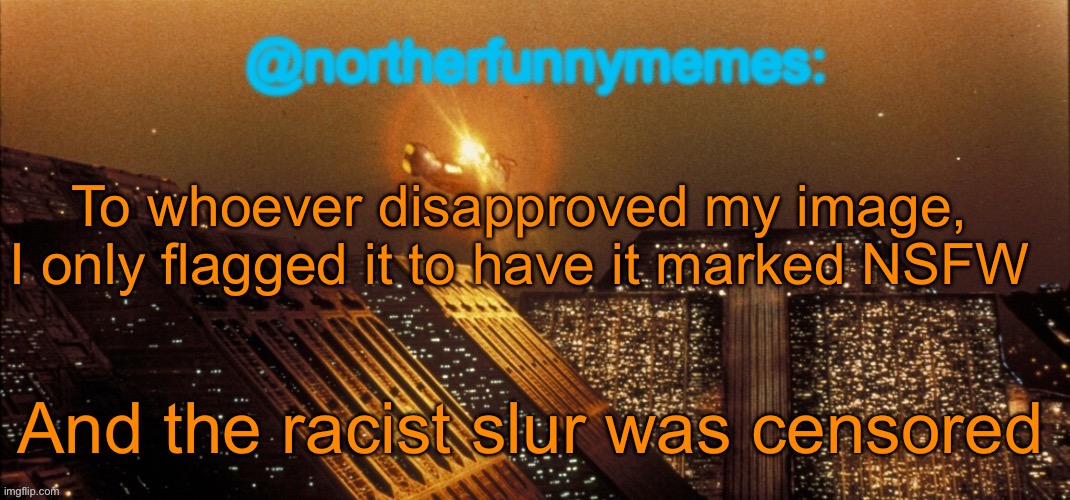 Just saying | To whoever disapproved my image, I only flagged it to have it marked NSFW; And the racist slur was censored | image tagged in northerfunnymemes announcement template | made w/ Imgflip meme maker