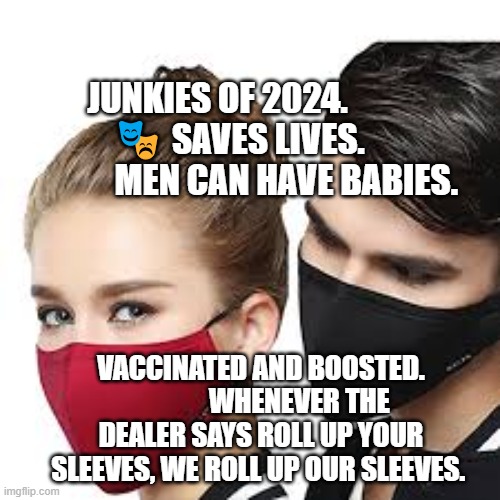 Mask Couple | JUNKIES OF 2024.              🎭 SAVES LIVES.                    MEN CAN HAVE BABIES. VACCINATED AND BOOSTED.               WHENEVER THE DEALER SAYS ROLL UP YOUR SLEEVES, WE ROLL UP OUR SLEEVES. | image tagged in mask couple | made w/ Imgflip meme maker