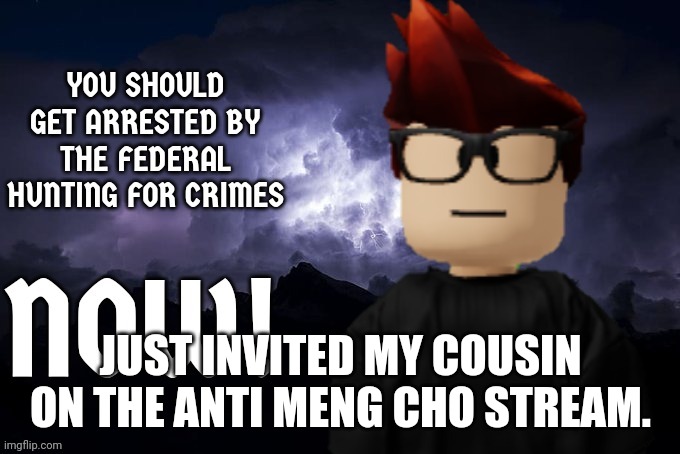 Hope he likes it! | JUST INVITED MY COUSIN ON THE ANTI MENG CHO STREAM. | image tagged in mc you should get arrested by the fhc now | made w/ Imgflip meme maker