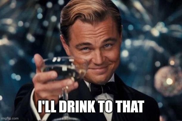 Leonardo Dicaprio Cheers Meme | I'LL DRINK TO THAT | image tagged in memes,leonardo dicaprio cheers | made w/ Imgflip meme maker