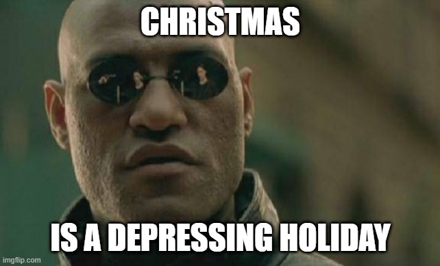 Saddest Holiday of the Year | CHRISTMAS; IS A DEPRESSING HOLIDAY | image tagged in memes,matrix morpheus | made w/ Imgflip meme maker