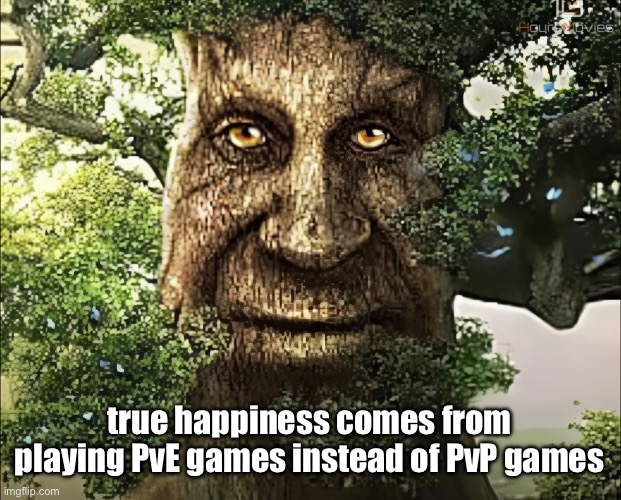 tree | true happiness comes from playing PvE games instead of PvP games | image tagged in tree | made w/ Imgflip meme maker