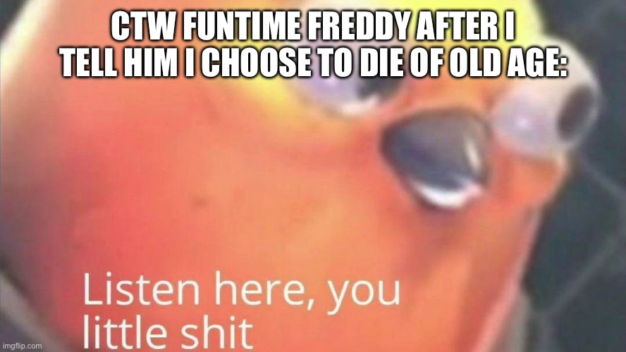 Listen here you little shit | CTW FUNTIME FREDDY AFTER I TELL HIM I CHOOSE TO DIE OF OLD AGE: | image tagged in listen here you little shit | made w/ Imgflip meme maker