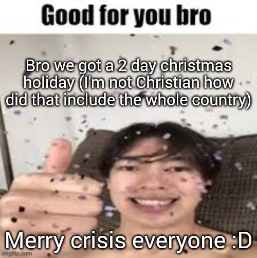 Good for you bro (Iraqi_Randomizer temp) | Bro we got a 2 day christmas holiday (I'm not Christian how did that include the whole country); Merry crisis everyone :D | image tagged in good for you bro iraqi_randomizer temp | made w/ Imgflip meme maker