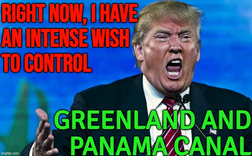 The Panama Canal Gets Political | RIGHT NOW, I HAVE
AN INTENSE WISH
TO CONTROL; GREENLAND AND
PANAMA CANAL | image tagged in angry trump,donald trump,scumbag america,scumbag republicans,trump is a moron,donald trump is an idiot | made w/ Imgflip meme maker