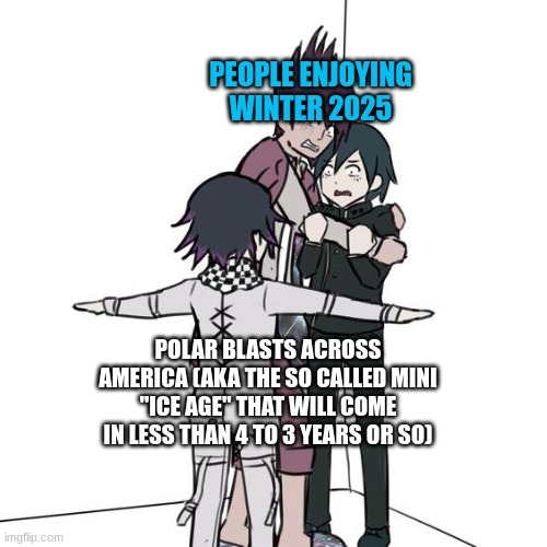 Winter is coming (THIS IS NOT POLITICAL SO DONT REPORT) | PEOPLE ENJOYING WINTER 2025; POLAR BLASTS ACROSS AMERICA (AKA THE SO CALLED MINI "ICE AGE" THAT WILL COME IN LESS THAN 4 TO 3 YEARS OR SO) | image tagged in t-posing kokichi traps kaito and shuichi | made w/ Imgflip meme maker